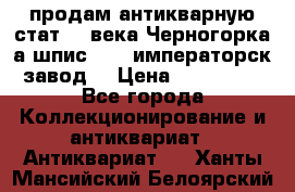 продам антикварную стат.19 века Черногорка а.шпис 1877 императорск.завод  › Цена ­ 150 000 - Все города Коллекционирование и антиквариат » Антиквариат   . Ханты-Мансийский,Белоярский г.